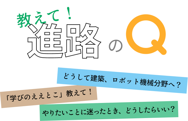 おしえて！進路のQ どうして建築、ロボット機械分野へ？ 学びのええとこ 教えて！ やりたいことに迷ったとき、どうしたらいい？